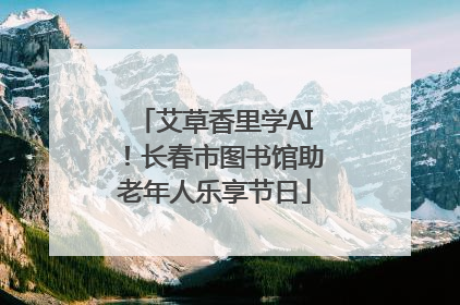 艾草香里学AI！长春市图书馆助老年人乐享节日