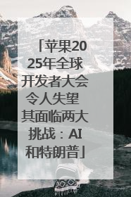 苹果2025年全球开发者大会令人失望 其面临两大挑战：AI和特朗普