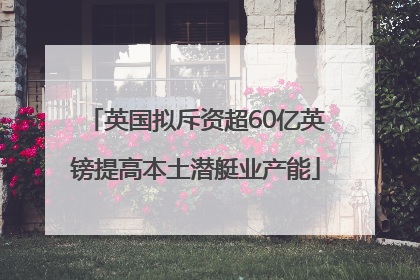 英国拟斥资超60亿英镑提高本土潜艇业产能