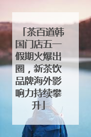 茶百道韩国门店五一假期火爆出圈，新茶饮品牌海外影响力持续攀升
