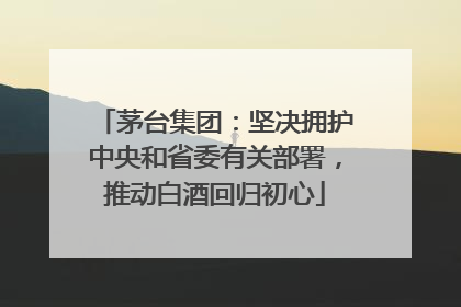 茅台集团：坚决拥护中央和省委有关部署，推动白酒回归初心