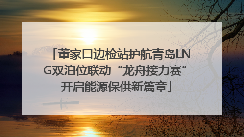 董家口边检站护航青岛LNG双泊位联动“龙舟接力赛” 开启能源保供新篇章