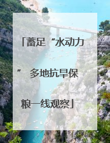 蓄足“水动力” 多地抗旱保粮一线观察