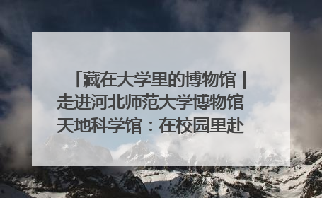 藏在大学里的博物馆｜走进河北师范大学博物馆天地科学馆：在校园里赴一场“宇宙之约”