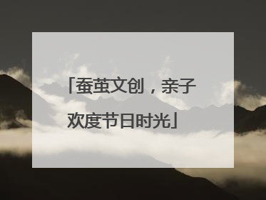 蚕茧文创，亲子欢度节日时光