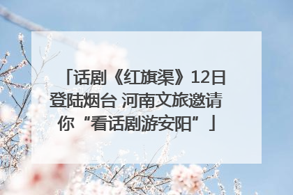 话剧《红旗渠》12日登陆烟台 河南文旅邀请你“看话剧游安阳”