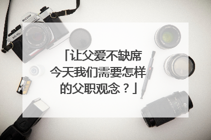 让父爱不缺席 今天我们需要怎样的父职观念？
