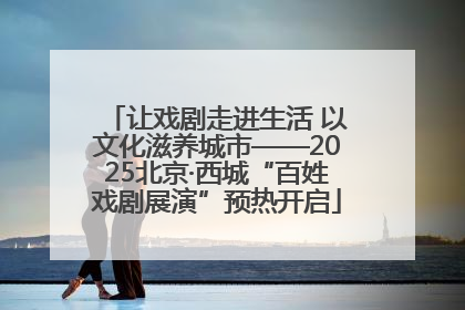 让戏剧走进生活 以文化滋养城市——2025北京·西城“百姓戏剧展演”预热开启