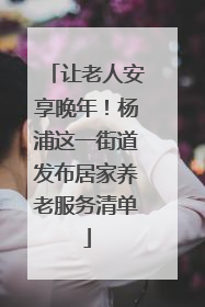 让老人安享晚年！杨浦这一街道发布居家养老服务清单