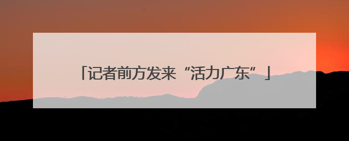 记者前方发来“活力广东”