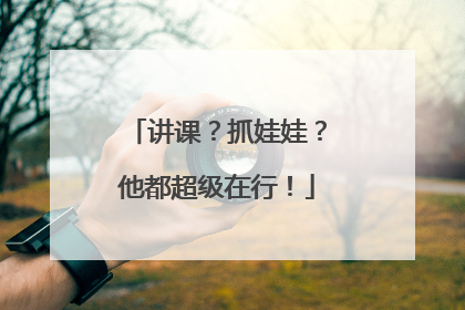 讲课？抓娃娃？他都超级在行！
