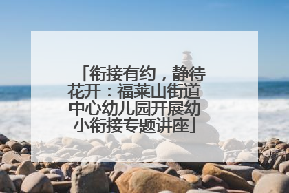 衔接有约，静待花开：福莱山街道中心幼儿园开展幼小衔接专题讲座