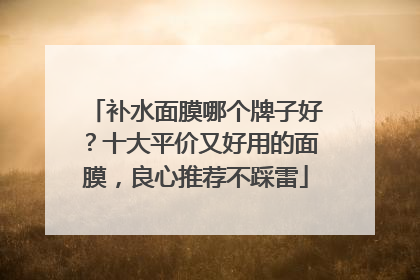 补水面膜哪个牌子好？十大平价又好用的面膜，良心推荐不踩雷