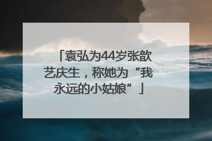 袁弘为44岁张歆艺庆生，称她为“我永远的小姑娘”