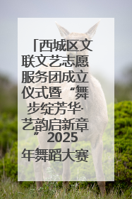 西城区文联文艺志愿服务团成立仪式暨“舞步绽芳华·艺韵启新章”2025年舞蹈大赛展演圆满举办