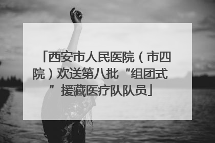 西安市人民医院（市四院）欢送第八批“组团式”援藏医疗队队员