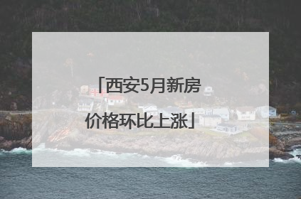 西安5月新房价格环比上涨