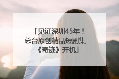 见证深圳45年！总台原创精品短剧集《奇迹》开机