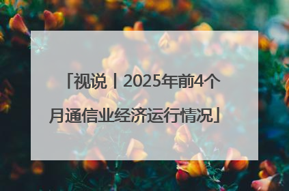 视说丨2025年前4个月通信业经济运行情况