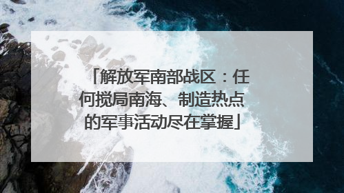 解放军南部战区：任何搅局南海、制造热点的军事活动尽在掌握