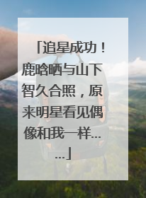 追星成功！鹿晗晒与山下智久合照，原来明星看见偶像和我一样……