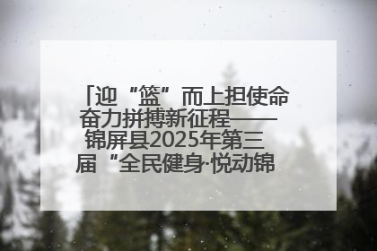 迎“篮”而上担使命 奋力拼搏新征程——锦屏县2025年第三届“全民健身·悦动锦屏”篮球赛圆满闭幕