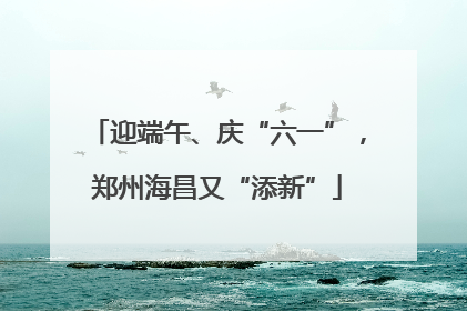 迎端午、庆“六一”，郑州海昌又“添新”