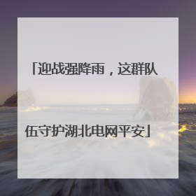 迎战强降雨，这群队伍守护湖北电网平安