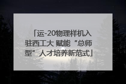 运-20物理样机入驻西工大 赋能“总师型”人才培养新范式