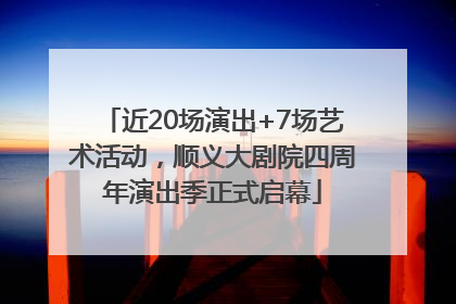 近20场演出+7场艺术活动，顺义大剧院四周年演出季正式启幕