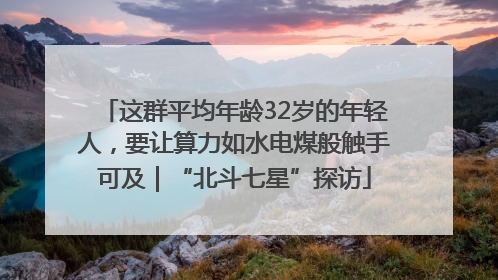 这群平均年龄32岁的年轻人，要让算力如水电煤般触手可及｜“北斗七星”探访