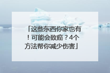 这些东西你家也有！可能会致癌？4个方法帮你减少伤害