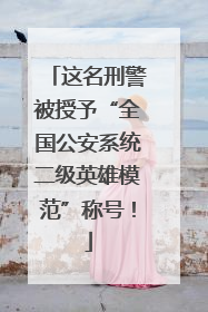 这名刑警被授予“全国公安系统二级英雄模范”称号！