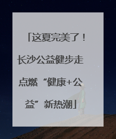这夏完美了！长沙公益健步走点燃“健康+公益”新热潮