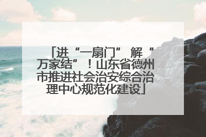 进“一扇门” 解“万家结”！山东省德州市推进社会治安综合治理中心规范化建设