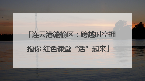 连云港赣榆区：跨越时空拥抱你 红色课堂“活”起来
