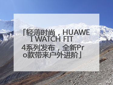 轻薄时尚，HUAWEI WATCH FIT 4系列发布，全新Pro款带来户外进阶