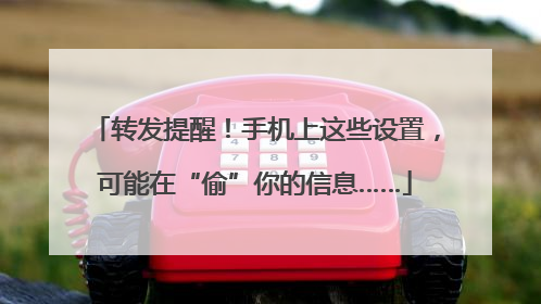 转发提醒！手机上这些设置，可能在“偷”你的信息……