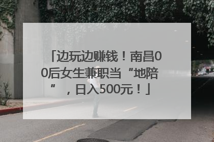 边玩边赚钱！南昌00后女生兼职当“地陪”，日入500元！