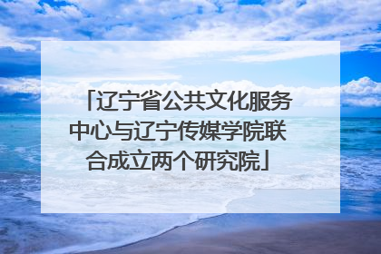 辽宁省公共文化服务中心与辽宁传媒学院联合成立两个研究院