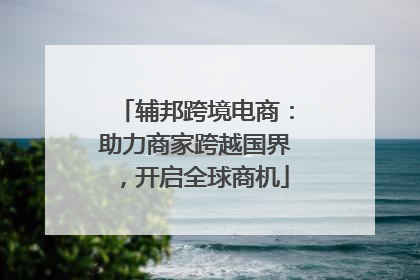 辅邦跨境电商：助力商家跨越国界，开启全球商机