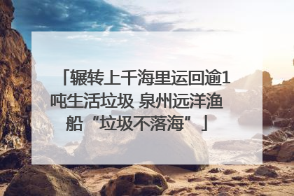 辗转上千海里运回逾1吨生活垃圾 泉州远洋渔船“垃圾不落海”