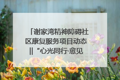 谢家湾精神障碍社区康复服务项目动态‖“心光同行·愈见美好——公益讲堂与健康义诊”活动