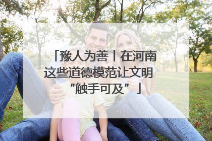 豫人为善丨在河南这些道德模范让文明“触手可及”