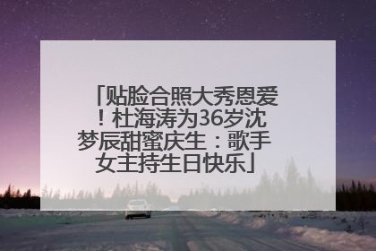 贴脸合照大秀恩爱！杜海涛为36岁沈梦辰甜蜜庆生：歌手女主持生日快乐