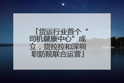 货运行业首个“司机健康中心”成立，货拉拉和深圳职防院联合运营