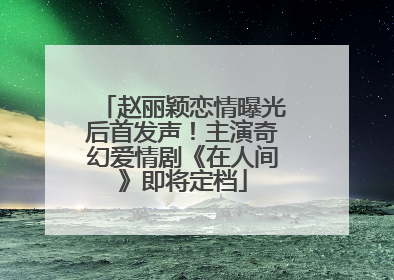 赵丽颖恋情曝光后首发声！主演奇幻爱情剧《在人间》即将定档