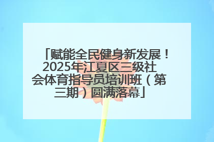 赋能全民健身新发展！2025年江夏区三级社会体育指导员培训班（第三期）圆满落幕