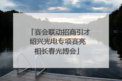 赛会联动招商引才 绍兴光电专项赛亮相长春光博会