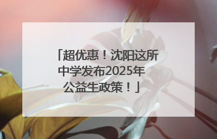 超优惠！沈阳这所中学发布2025年公益生政策！